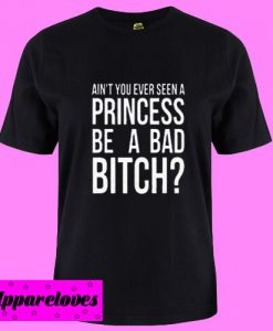Ain’t You Ever Seen A Princess Be A Bad Bitch T Shirt