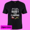 All I Want Is Money To Go Camping T Shirt