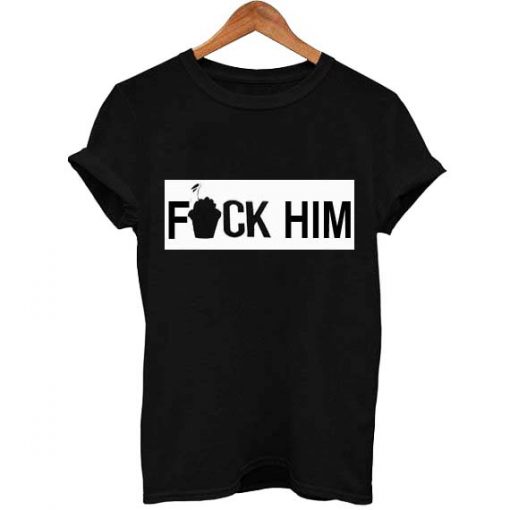 fuck him T Shirt Size XS,S,M,L,XL,2XL,3XL