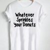 whatever sprinkles your donuts T Shirt Size S,M,L,XL,2XL,3XL