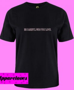 Be Careful Who You Love T Shirt