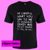 Be careful what you say T Shirt