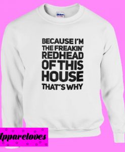 Because I’m the freakin’ redhead of this house that’s why Sweatshirt