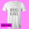 Bend The Knee T Shirt