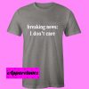 Breaking News I Don’t Care T Shirt