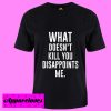 What Doesn’t Kill You Disappoints Me T Shirt