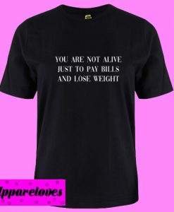 You Are Not Alive To Just Pay Bills And Lose Weight T Shirt