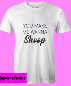 You Make Me Wanna Shoop T shirt