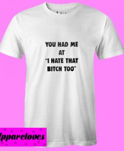 You had me at I hate that bitch too T shirt