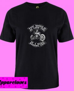 You would be loud too If I was riding you T shirt