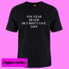 you fear death but don’t live life T shirt