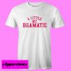 A Little Bit Dramatic T shirt