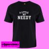 A Little Bit Needy T shirt