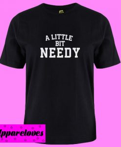 A Little Bit Needy T shirt