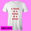 A Rose Is A Rose Is A Rose T shirt