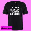 A Yawn Is A Silent Scream For Coffee T shirt