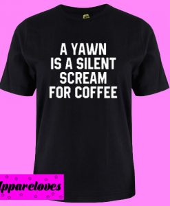 A Yawn Is A Silent Scream For Coffee T shirt