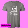 Ah The Element of Surprise T shirt