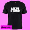 Ask Me If I Care T Shirt