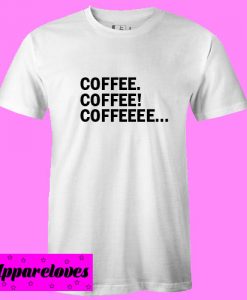 Coffee Coffee Coffeeee T Shirt