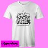 Coffee Makes Everything Possible T Shirt