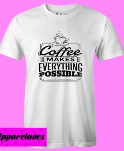 Coffee Makes Everything Possible T Shirt