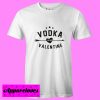 Vodka Is My Valentine T Shirt