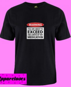 Warning You Are About To Exceed The Limits Of My Medication T Shirt