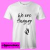 We Are Hungry T Shirt