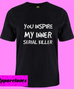 You Inspire My Inner Serial Killer T shirt