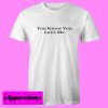 You Know You Love Me T shirt