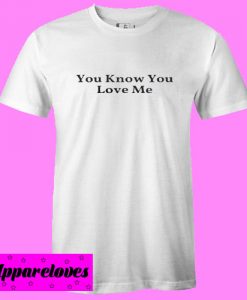 You Know You Love Me T shirt