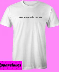 Awe You Made Me Ink T shirt