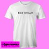 Bad Brown T shirt