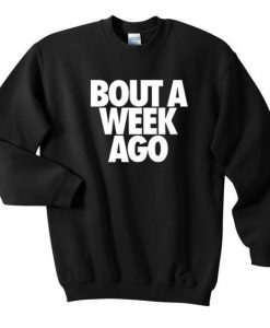 bout a week ago sweatshirt AY