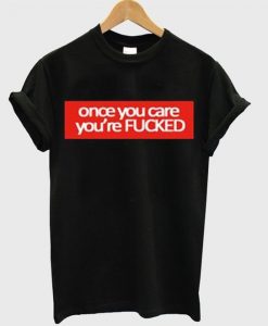 Once You Care You’re FUCKED T-Shirt ZNF08