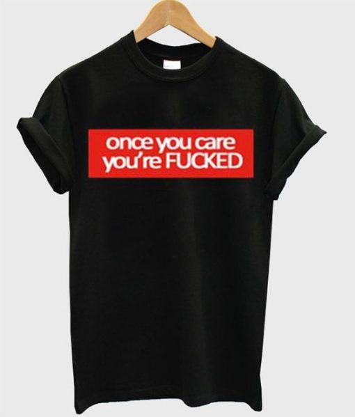 Once You Care You’re FUCKED T-Shirt ZNF08