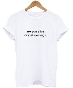 are you alive or just existing T shirt ZNF08