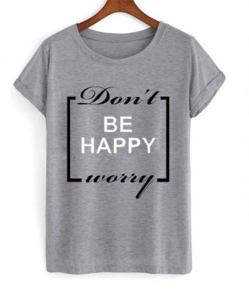 Don’t Be Happy Worry T Shirt ZNF08