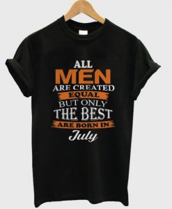 All Men Are Created Equal But Only The Best Are Born In July T Shirt