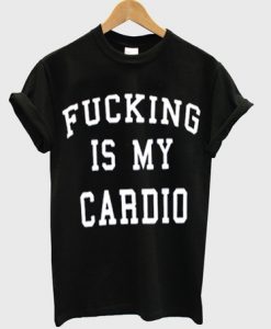 Fucking Is My Cardio T-shirt