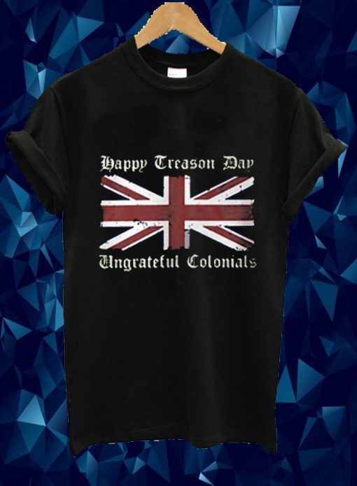 Happy Treason Day Ungrateful Colonials 4th Of July T-Shirt