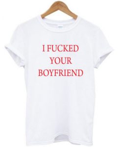 I Fucked Your Boyfriend T-shirt