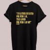 I’d Rather Be Hated For Who I Am Than Loved For Who I Am Not T-Shirt