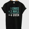 1 Cross 3 Nails 4 Given Tshirt