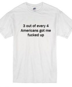 3 Out Every 4 Americans Got Me Fucked Up T-Shirt THD