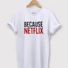 Because Netflix T-shirt