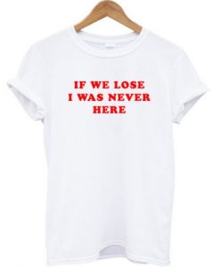 If We Lose I Was Never Here T-shirt