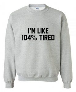 I’m Like 104% Tired Funny Sweatshirt
