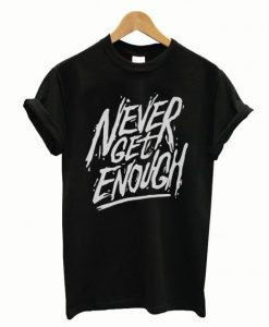 Never Get Enough T-Shirt